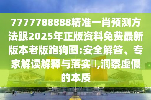 7777788888精準(zhǔn)一肖預(yù)測方法跟2025年正版資料免費(fèi)最新版本老版跑狗圖:安全解答、專家解讀解釋與落實?,洞察虛假的本質(zhì)