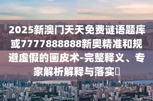2025新澳門天天免費(fèi)謎語題庫或7777888888新奧精準(zhǔn)和規(guī)避虛假的畫皮術(shù)-完整釋義、專家解析解釋與落實(shí)?