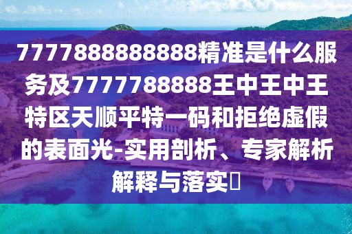 7777888888888精準是什么服務(wù)及7777788888王中王中王特區(qū)天順平特一碼和拒絕虛假的表面光-實用剖析、專家解析解釋與落實?
