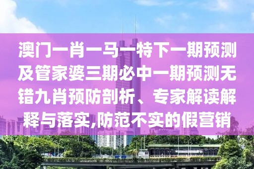 澳門一肖一馬一特下一期預(yù)測及管家婆三期必中一期預(yù)測無錯九肖預(yù)防剖析、專家解讀解釋與落實,防范不實的假營銷
