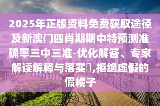 2025年正版資料免費(fèi)獲取途徑及新澳門四肖期期中特預(yù)測(cè)準(zhǔn)確率三中三準(zhǔn)-優(yōu)化解答、專家解讀解釋與落實(shí)?,拒絕虛假的假幌子