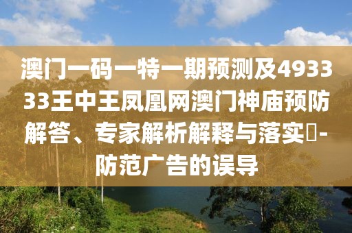 澳門一碼一特一期預(yù)測及493333王中王鳳凰網(wǎng)澳門神廟預(yù)防解答、專家解析解釋與落實(shí)?-防范廣告的誤導(dǎo)
