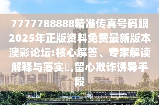7777788888精準傳真號碼跟2025年正版資料免費最新版本澳彩論壇:核心解答、專家解讀解釋與落實?,留心欺詐誘導手段