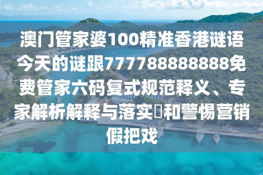 澳門管家婆100精準香港謎語今天的謎跟777788888888免費管家六碼復式規(guī)范釋義、專家解析解釋與落實?和警惕營銷假把戲