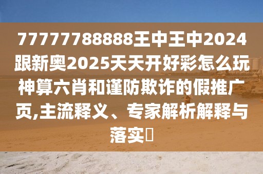 77777788888王中王中2024跟新奧2025天天開好彩怎么玩神算六肖和謹(jǐn)防欺詐的假推廣頁,主流釋義、專家解析解釋與落實?