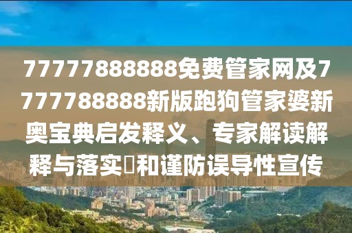77777888888免費管家網(wǎng)及7777788888新版跑狗管家婆新奧寶典啟發(fā)釋義、專家解讀解釋與落實?和謹防誤導(dǎo)性宣傳