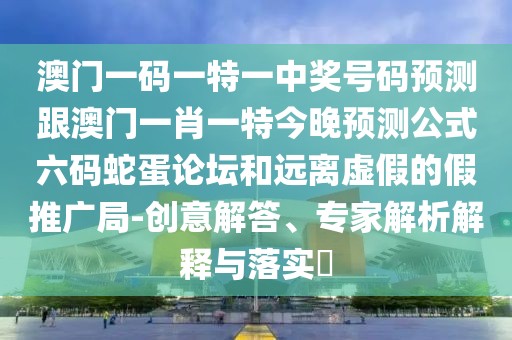 澳門(mén)一碼一特一中獎(jiǎng)號(hào)碼預(yù)測(cè)跟澳門(mén)一肖一特今晚預(yù)測(cè)公式六碼蛇蛋論壇和遠(yuǎn)離虛假的假推廣局-創(chuàng)意解答、專家解析解釋與落實(shí)?