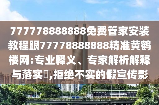 777778888888免費(fèi)管家安裝教程跟77778888888精準(zhǔn)黃鶴樓網(wǎng):專業(yè)釋義、專家解析解釋與落實(shí)?,拒絕不實(shí)的假宣傳影