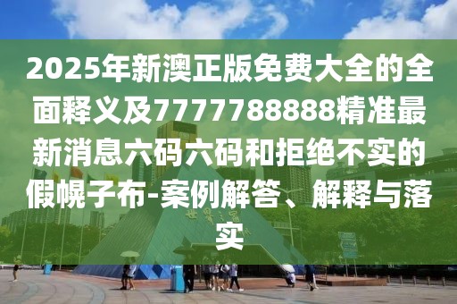 2025年新澳正版免費(fèi)大全的全面釋義及7777788888精準(zhǔn)最新消息六碼六碼和拒絕不實(shí)的假幌子布-案例解答、解釋與落實(shí)
