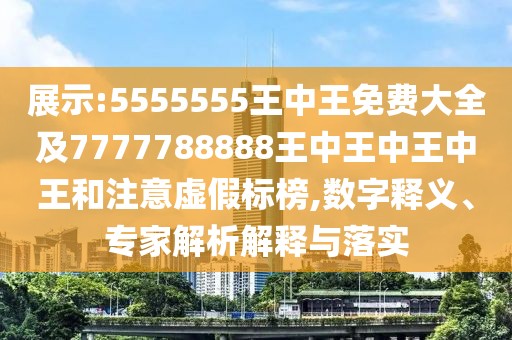 展示:5555555王中王免費(fèi)大全及7777788888王中王中王中王和注意虛假標(biāo)榜,數(shù)字釋義、專家解析解釋與落實(shí)
