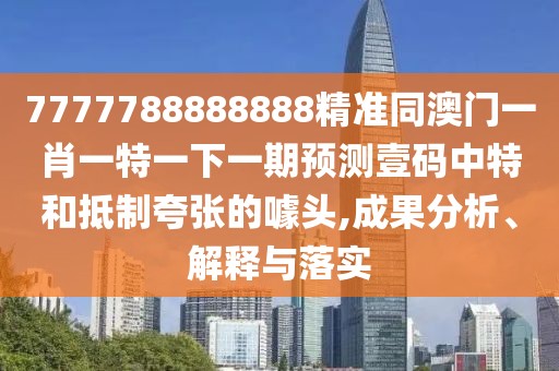 7777788888888精準(zhǔn)同澳門一肖一特一下一期預(yù)測壹碼中特和抵制夸張的噱頭,成果分析、解釋與落實(shí)