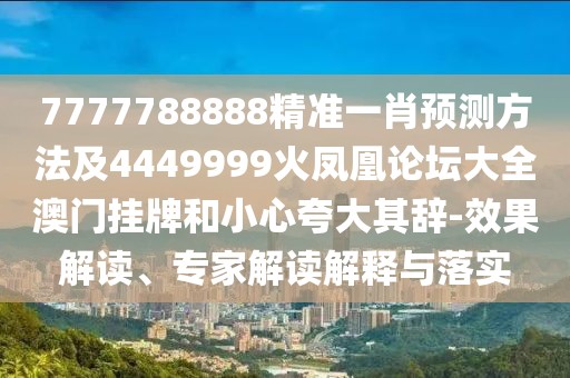 7777788888精準一肖預測方法及4449999火鳳凰論壇大全澳門掛牌和小心夸大其辭-效果解讀、專家解讀解釋與落實