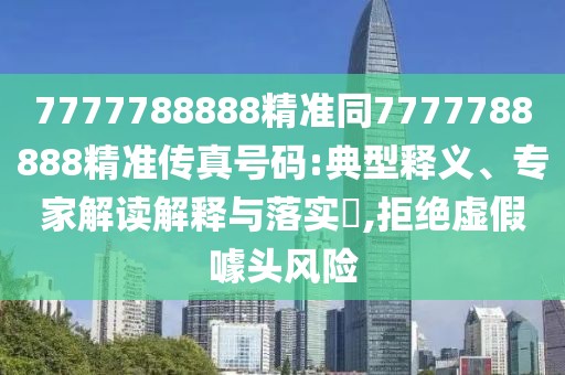 7777788888精準(zhǔn)同7777788888精準(zhǔn)傳真號碼:典型釋義、專家解讀解釋與落實?,拒絕虛假噱頭風(fēng)險