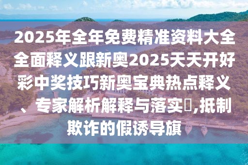 2025年全年免費(fèi)精準(zhǔn)資料大全全面釋義跟新奧2025天天開好彩中獎(jiǎng)技巧新奧寶典熱點(diǎn)釋義、專家解析解釋與落實(shí)?,抵制欺詐的假誘導(dǎo)旗