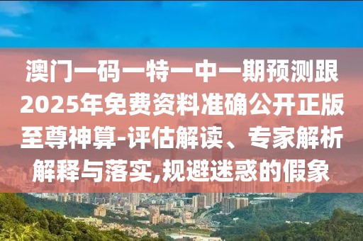 澳門一碼一特一中一期預(yù)測跟2025年免費資料準(zhǔn)確公開正版至尊神算-評估解讀、專家解析解釋與落實,規(guī)避迷惑的假象