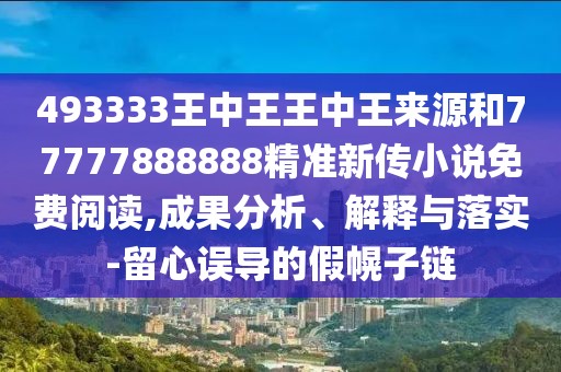 493333王中王王中王來源和77777888888精準新傳小說免費閱讀,成果分析、解釋與落實-留心誤導(dǎo)的假幌子鏈