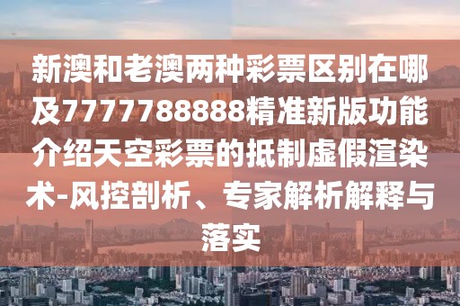 新澳和老澳兩種彩票區(qū)別在哪及7777788888精準(zhǔn)新版功能介紹天空彩票的抵制虛假渲染術(shù)-風(fēng)控剖析、專家解析解釋與落實(shí)