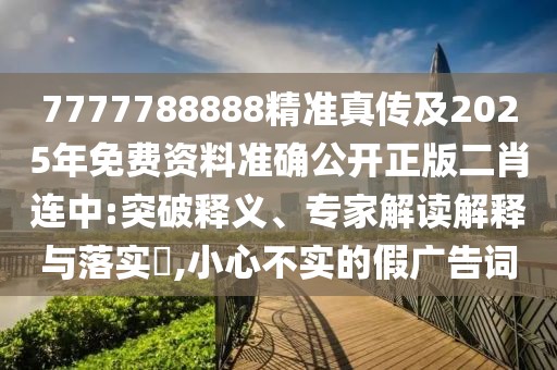 7777788888精準真?zhèn)骷?025年免費資料準確公開正版二肖連中:突破釋義、專家解讀解釋與落實?,小心不實的假廣告詞