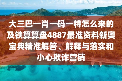 大三巴一肖一碼一特怎么來的及鐵算算盤4887最準(zhǔn)資料新奧寶典精準(zhǔn)解答、解釋與落實和小心欺詐營銷
