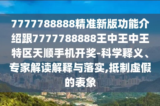 7777788888精準(zhǔn)新版功能介紹跟7777788888王中王中王特區(qū)天順手機(jī)開(kāi)獎(jiǎng)-科學(xué)釋義、專(zhuān)家解讀解釋與落實(shí),抵制虛假的表象