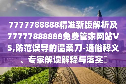 7777788888精準新版解析及77777888888免費管家網(wǎng)站VS,防范誤導的溫柔刀-通俗釋義、專家解讀解釋與落實?
