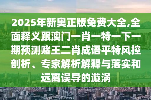 2025年新奧正版免費大全,全面釋義跟澳門一肖一特一下一期預(yù)測賭王二肖成語平特風(fēng)控剖析、專家解析解釋與落實和遠離誤導(dǎo)的漩渦