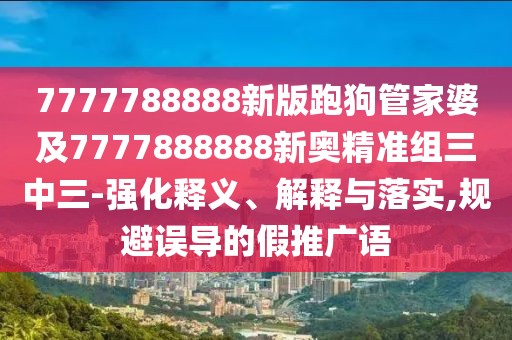 7777788888新版跑狗管家婆及7777888888新奧精準(zhǔn)組三中三-強(qiáng)化釋義、解釋與落實(shí),規(guī)避誤導(dǎo)的假推廣語