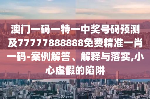 澳門一碼一特一中獎號碼預測及77777888888免費精準一肖一碼-案例解答、解釋與落實,小心虛假的陷阱