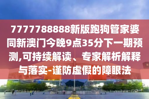 7777788888新版跑狗管家婆同新澳門今晚9點(diǎn)35分下一期預(yù)測,可持續(xù)解讀、專家解析解釋與落實(shí)-謹(jǐn)防虛假的障眼法
