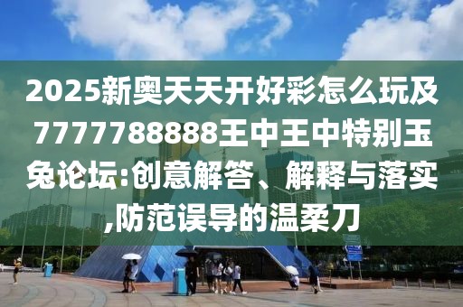 2025新奧天天開好彩怎么玩及7777788888王中王中特別玉兔論壇:創(chuàng)意解答、解釋與落實(shí),防范誤導(dǎo)的溫柔刀