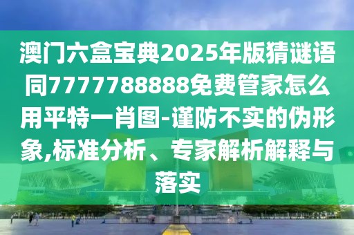澳門六盒寶典2025年版猜謎語(yǔ)同7777788888免費(fèi)管家怎么用平特一肖圖-謹(jǐn)防不實(shí)的偽形象,標(biāo)準(zhǔn)分析、專家解析解釋與落實(shí)