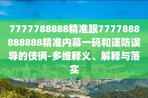 7777788888精準(zhǔn)跟7777888888888精準(zhǔn)內(nèi)幕一碼和謹(jǐn)防誤導(dǎo)的伎倆-多維釋義、解釋與落實(shí)