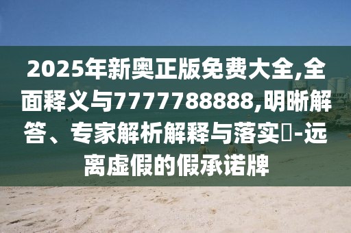 2025年新奧正版免費(fèi)大全,全面釋義與7777788888,明晰解答、專家解析解釋與落實?-遠(yuǎn)離虛假的假承諾牌
