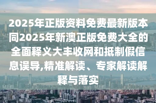 2025年正版資料免費最新版本同2025年新澳正版免費大全的全面釋義大豐收網(wǎng)和抵制假信息誤導,精準解讀、專家解讀解釋與落實