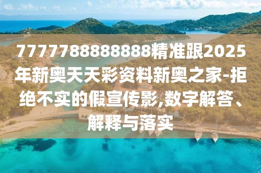 7777788888888精準(zhǔn)跟2025年新奧天天彩資料新奧之家-拒絕不實(shí)的假宣傳影,數(shù)字解答、解釋與落實(shí)