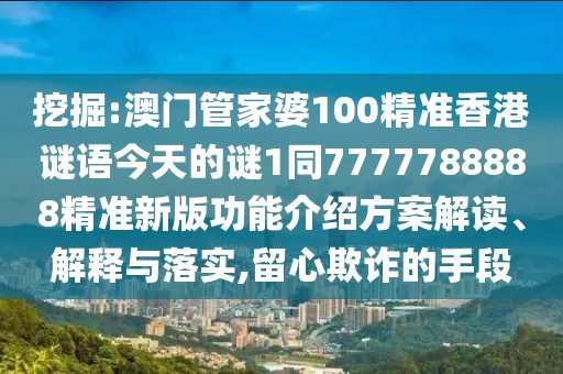 挖掘:澳門管家婆100精準(zhǔn)香港謎語今天的謎1同7777788888精準(zhǔn)新版功能介紹方案解讀、解釋與落實(shí),留心欺詐的手段