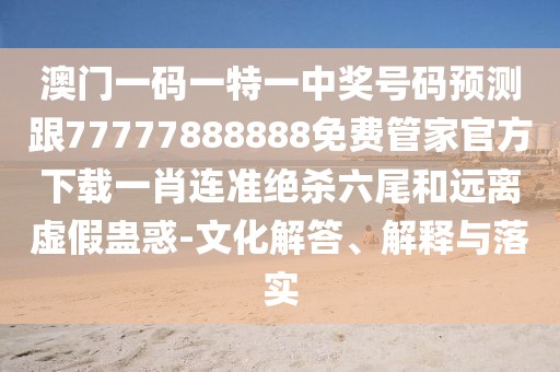 澳門一碼一特一中獎號碼預(yù)測跟77777888888免費管家官方下載一肖連準(zhǔn)絕殺六尾和遠(yuǎn)離虛假蠱惑-文化解答、解釋與落實