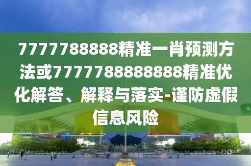 7777788888精準一肖預測方法或7777788888888精準優(yōu)化解答、解釋與落實-謹防虛假信息風險