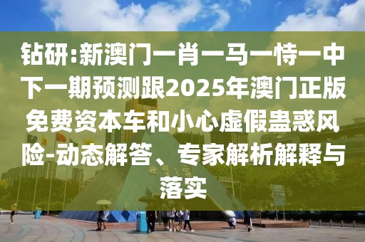 鉆研:新澳門一肖一馬一恃一中下一期預(yù)測(cè)跟2025年澳門正版免費(fèi)資本車和小心虛假蠱惑風(fēng)險(xiǎn)-動(dòng)態(tài)解答、專家解析解釋與落實(shí)