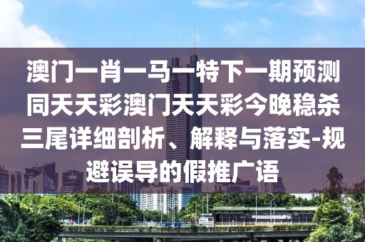 澳門一肖一馬一特下一期預測同天天彩澳門天天彩今晚穩(wěn)殺三尾詳細剖析、解釋與落實-規(guī)避誤導的假推廣語