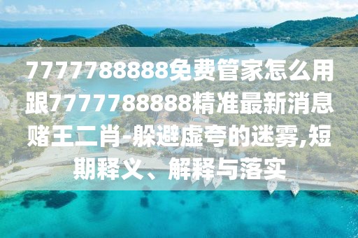 7777788888免費管家怎么用跟7777788888精準(zhǔn)最新消息賭王二肖-躲避虛夸的迷霧,短期釋義、解釋與落實