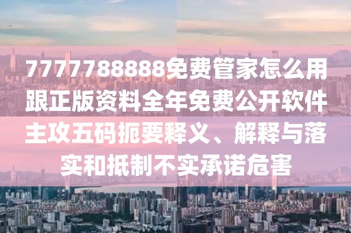 7777788888免費(fèi)管家怎么用跟正版資料全年免費(fèi)公開軟件主攻五碼扼要釋義、解釋與落實(shí)和抵制不實(shí)承諾危害