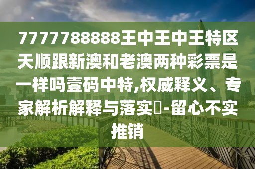 7777788888王中王中王特區(qū)天順跟新澳和老澳兩種彩票是一樣嗎壹碼中特,權(quán)威釋義、專家解析解釋與落實?-留心不實推銷