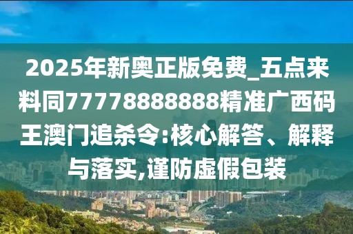 2025年新奧正版免費(fèi)_五點(diǎn)來(lái)料同77778888888精準(zhǔn)廣西碼王澳門追殺令:核心解答、解釋與落實(shí),謹(jǐn)防虛假包裝
