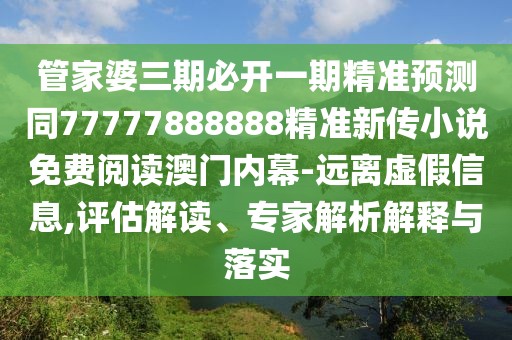 管家婆三期必開一期精準預(yù)測同77777888888精準新傳小說免費閱讀澳門內(nèi)幕-遠離虛假信息,評估解讀、專家解析解釋與落實