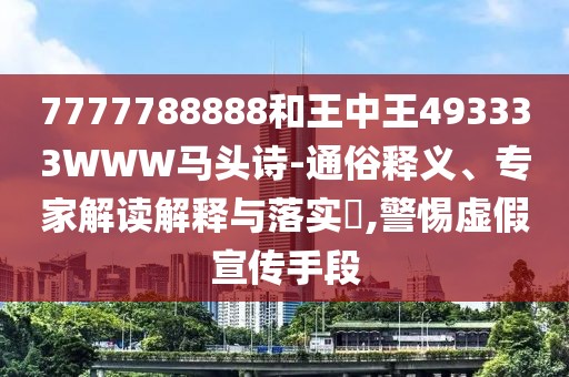 7777788888和王中王493333WWW馬頭詩-通俗釋義、專家解讀解釋與落實(shí)?,警惕虛假宣傳手段