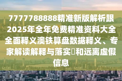 7777788888精準(zhǔn)新版解析跟2025年全年免費(fèi)精準(zhǔn)資料大全全面釋義澳鐵算盤數(shù)據(jù)釋義、專家解讀解釋與落實(shí)?和遠(yuǎn)離虛假信息