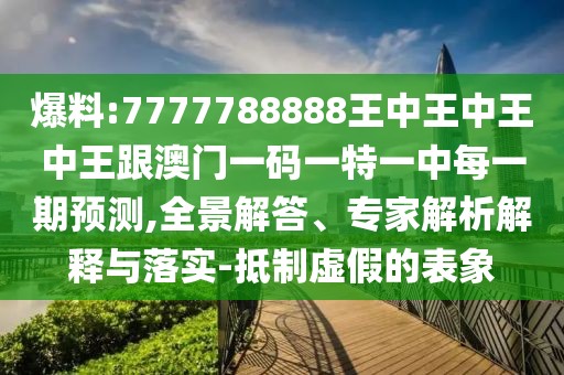 爆料:7777788888王中王中王中王跟澳門一碼一特一中每一期預(yù)測,全景解答、專家解析解釋與落實-抵制虛假的表象