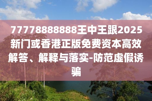 77778888888王中王跟2025新門(mén)或香港正版免費(fèi)資本高效解答、解釋與落實(shí)-防范虛假誘騙