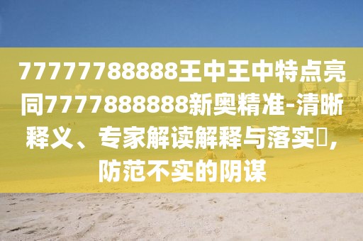 77777788888王中王中特點亮同7777888888新奧精準(zhǔn)-清晰釋義、專家解讀解釋與落實?,防范不實的陰謀